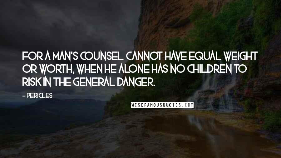 Pericles Quotes: For a man's counsel cannot have equal weight or worth, when he alone has no children to risk in the general danger.