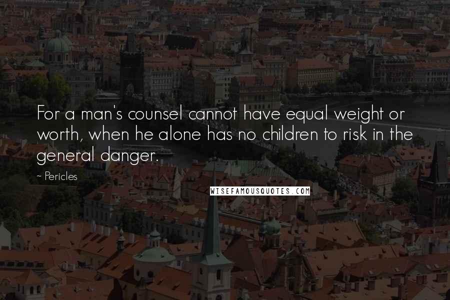 Pericles Quotes: For a man's counsel cannot have equal weight or worth, when he alone has no children to risk in the general danger.