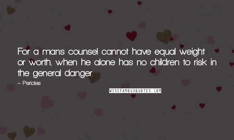 Pericles Quotes: For a man's counsel cannot have equal weight or worth, when he alone has no children to risk in the general danger.