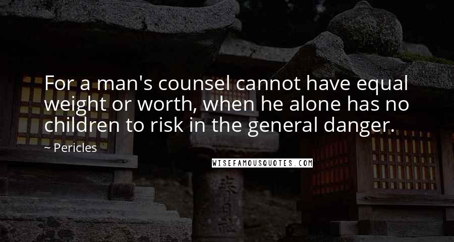 Pericles Quotes: For a man's counsel cannot have equal weight or worth, when he alone has no children to risk in the general danger.