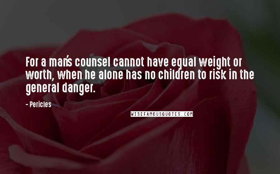 Pericles Quotes: For a man's counsel cannot have equal weight or worth, when he alone has no children to risk in the general danger.