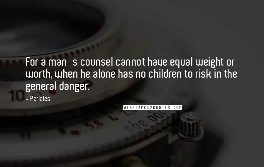 Pericles Quotes: For a man's counsel cannot have equal weight or worth, when he alone has no children to risk in the general danger.