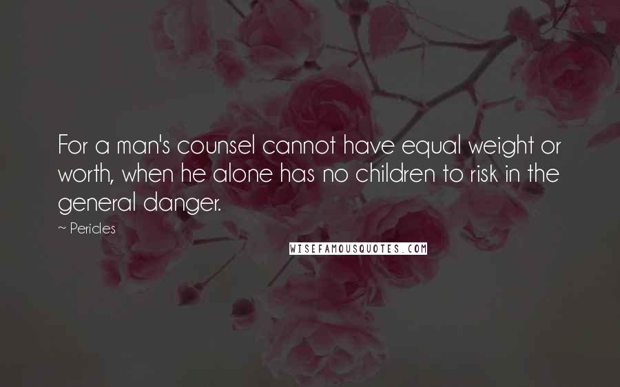 Pericles Quotes: For a man's counsel cannot have equal weight or worth, when he alone has no children to risk in the general danger.