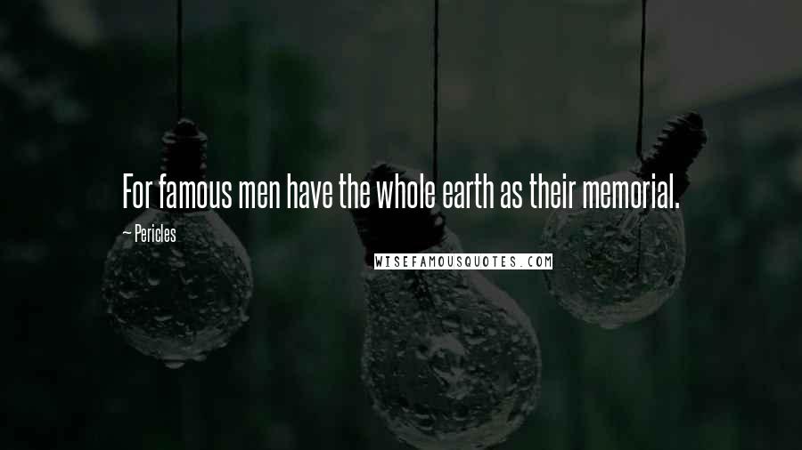 Pericles Quotes: For famous men have the whole earth as their memorial.