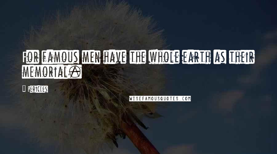 Pericles Quotes: For famous men have the whole earth as their memorial.