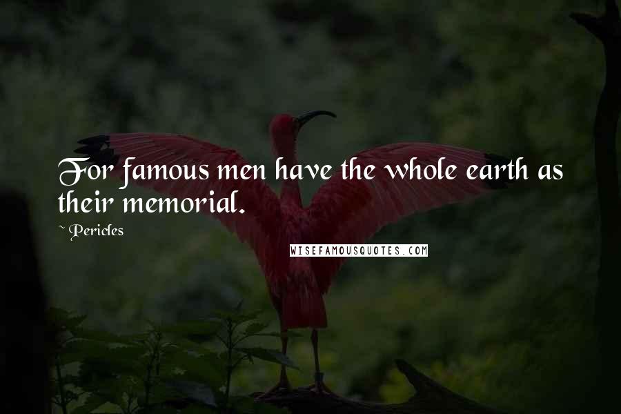 Pericles Quotes: For famous men have the whole earth as their memorial.