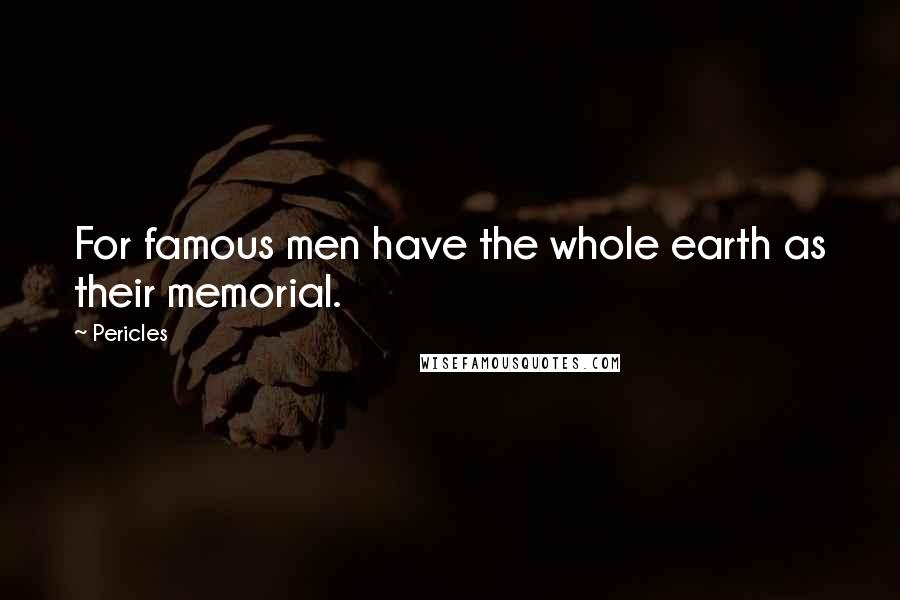 Pericles Quotes: For famous men have the whole earth as their memorial.