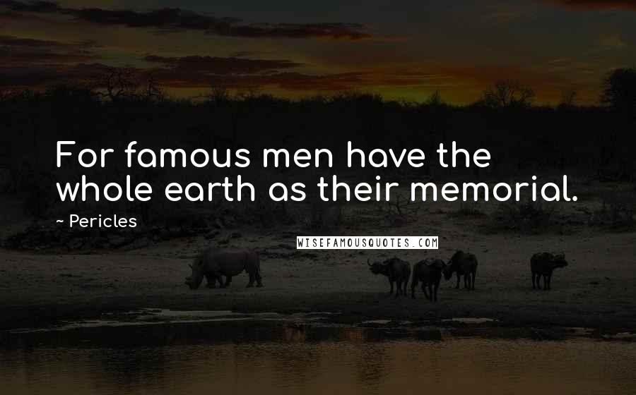 Pericles Quotes: For famous men have the whole earth as their memorial.