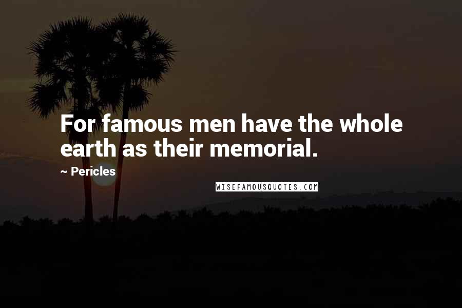 Pericles Quotes: For famous men have the whole earth as their memorial.