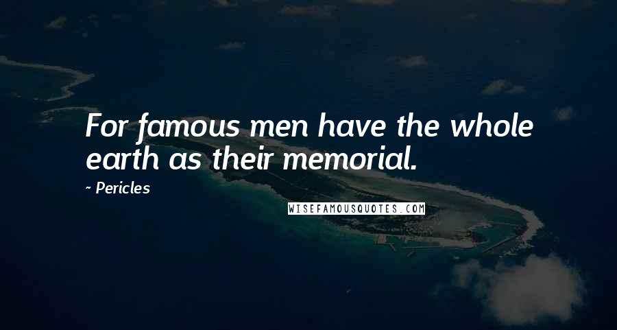 Pericles Quotes: For famous men have the whole earth as their memorial.