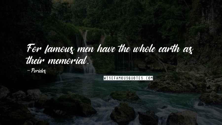 Pericles Quotes: For famous men have the whole earth as their memorial.