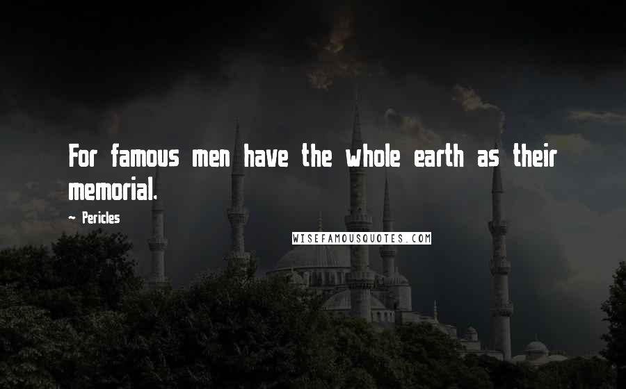 Pericles Quotes: For famous men have the whole earth as their memorial.