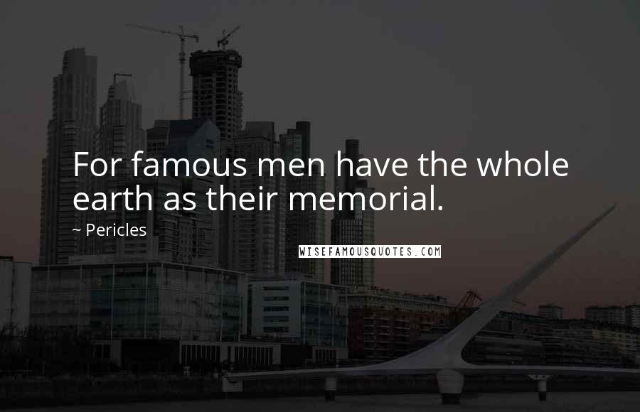 Pericles Quotes: For famous men have the whole earth as their memorial.
