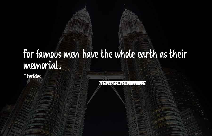 Pericles Quotes: For famous men have the whole earth as their memorial.