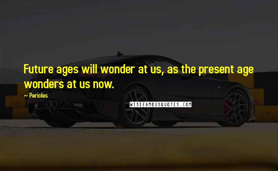 Pericles Quotes: Future ages will wonder at us, as the present age wonders at us now.