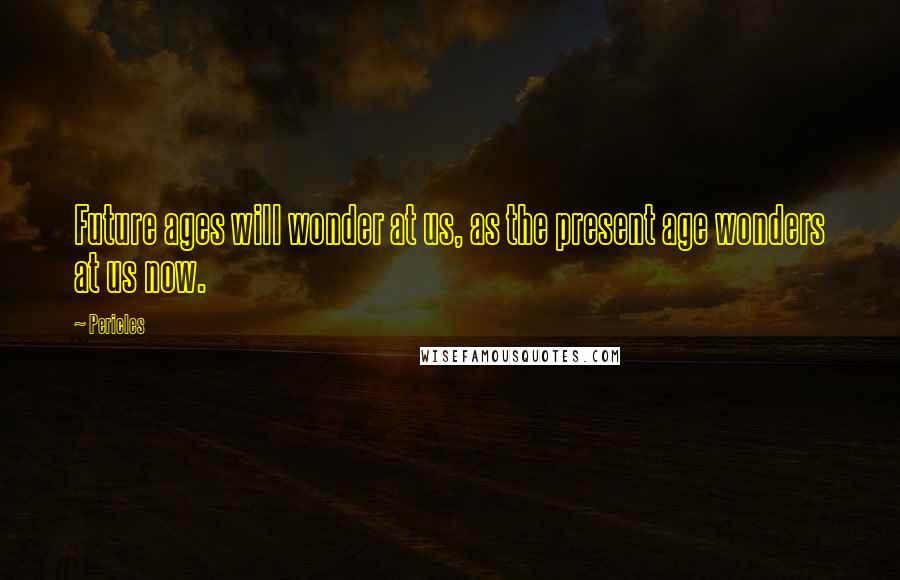 Pericles Quotes: Future ages will wonder at us, as the present age wonders at us now.