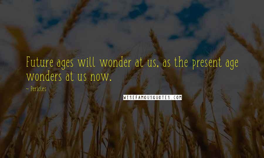 Pericles Quotes: Future ages will wonder at us, as the present age wonders at us now.