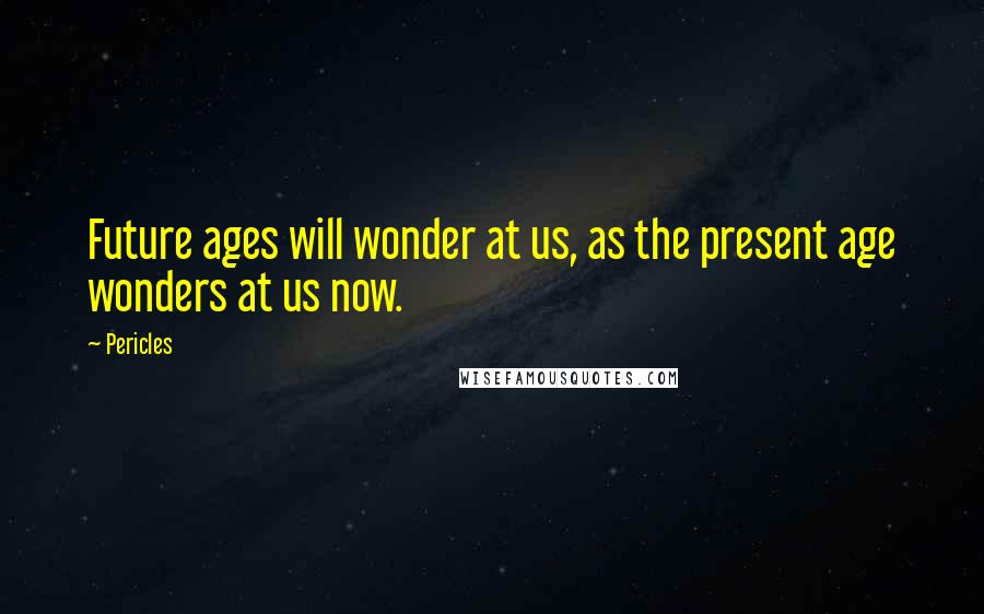 Pericles Quotes: Future ages will wonder at us, as the present age wonders at us now.