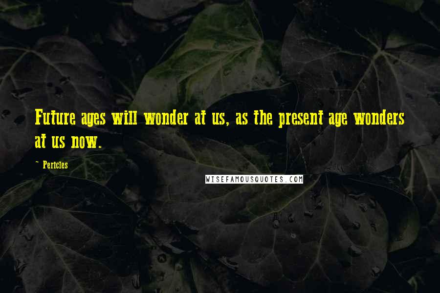 Pericles Quotes: Future ages will wonder at us, as the present age wonders at us now.