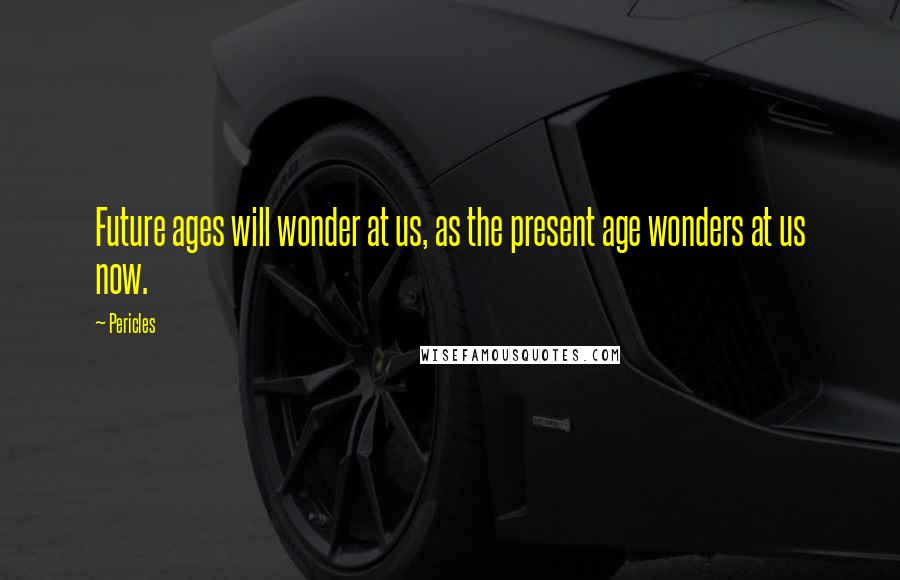 Pericles Quotes: Future ages will wonder at us, as the present age wonders at us now.