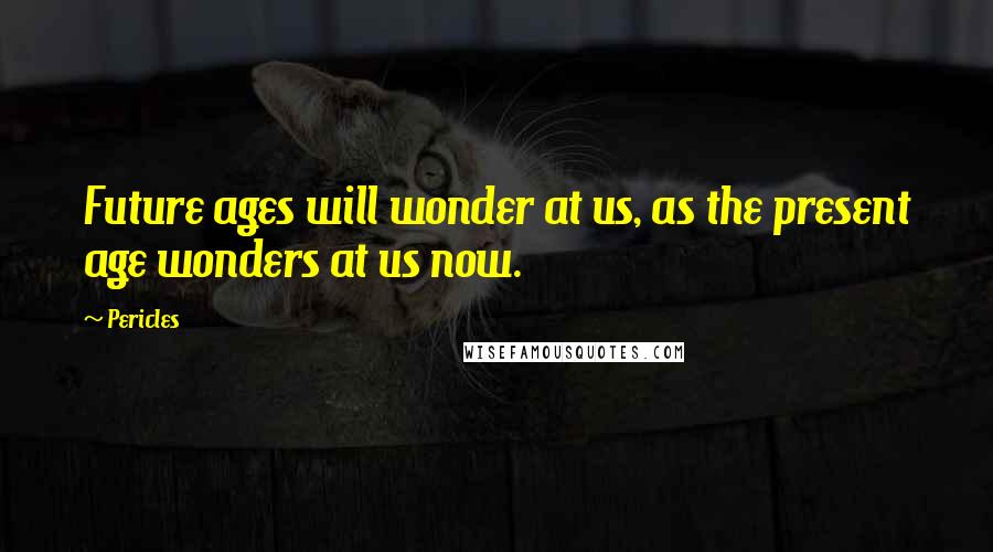 Pericles Quotes: Future ages will wonder at us, as the present age wonders at us now.