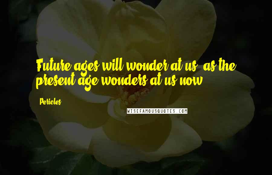 Pericles Quotes: Future ages will wonder at us, as the present age wonders at us now.