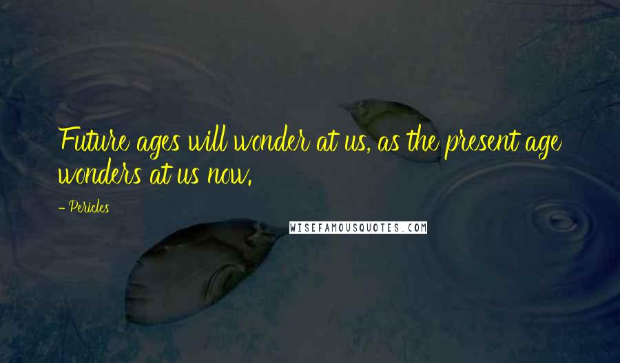 Pericles Quotes: Future ages will wonder at us, as the present age wonders at us now.