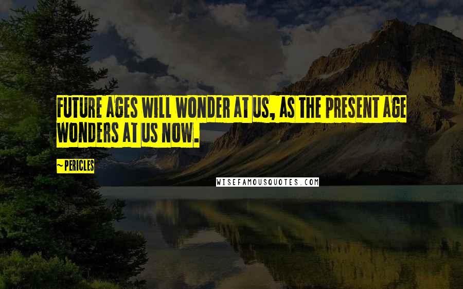 Pericles Quotes: Future ages will wonder at us, as the present age wonders at us now.