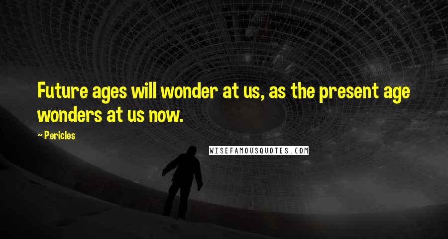 Pericles Quotes: Future ages will wonder at us, as the present age wonders at us now.