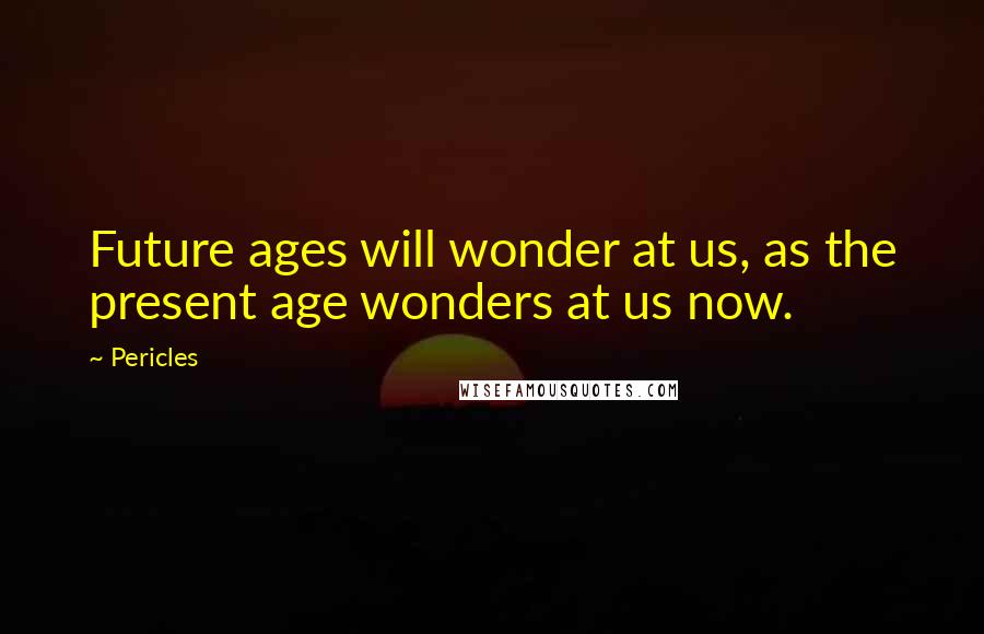 Pericles Quotes: Future ages will wonder at us, as the present age wonders at us now.