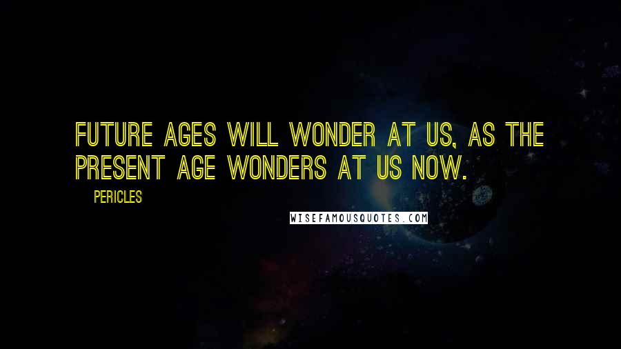 Pericles Quotes: Future ages will wonder at us, as the present age wonders at us now.