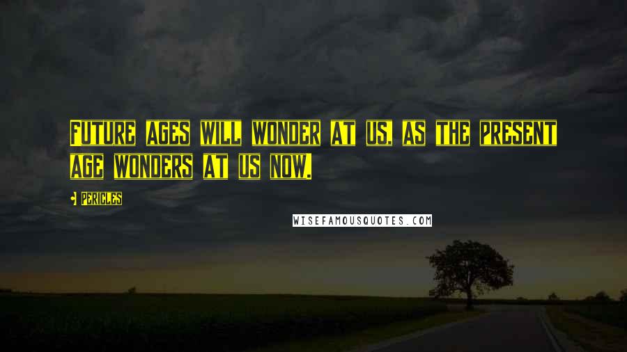 Pericles Quotes: Future ages will wonder at us, as the present age wonders at us now.