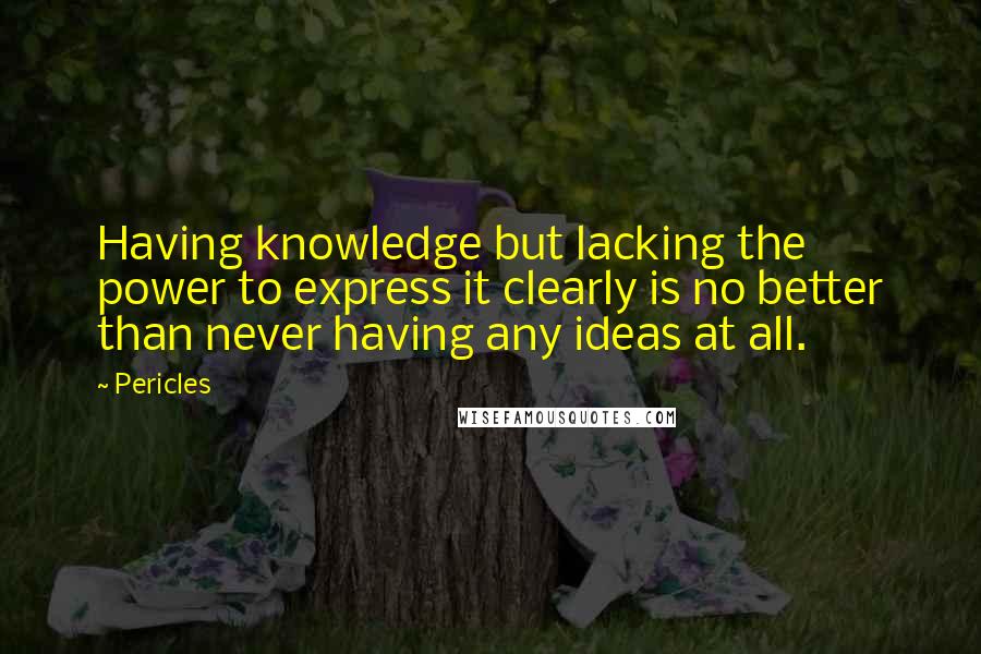 Pericles Quotes: Having knowledge but lacking the power to express it clearly is no better than never having any ideas at all.