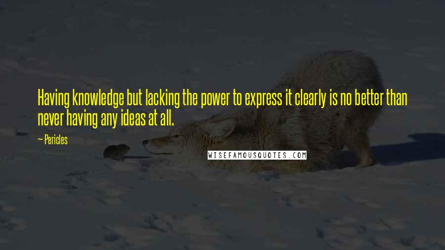 Pericles Quotes: Having knowledge but lacking the power to express it clearly is no better than never having any ideas at all.