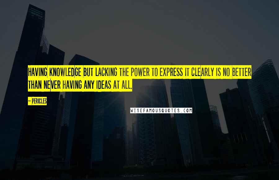 Pericles Quotes: Having knowledge but lacking the power to express it clearly is no better than never having any ideas at all.