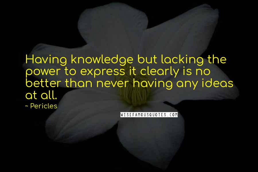 Pericles Quotes: Having knowledge but lacking the power to express it clearly is no better than never having any ideas at all.