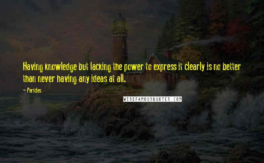 Pericles Quotes: Having knowledge but lacking the power to express it clearly is no better than never having any ideas at all.