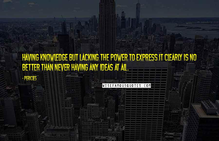 Pericles Quotes: Having knowledge but lacking the power to express it clearly is no better than never having any ideas at all.