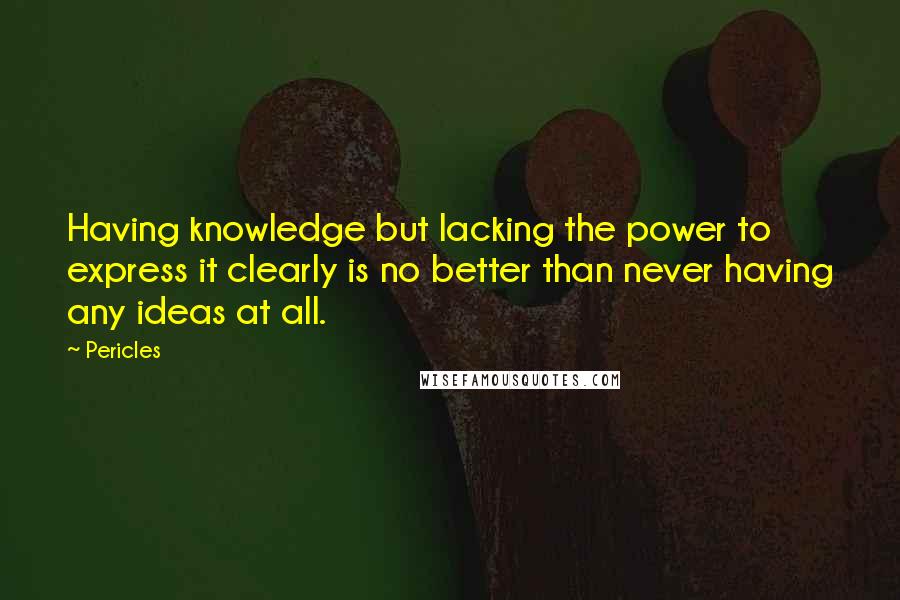 Pericles Quotes: Having knowledge but lacking the power to express it clearly is no better than never having any ideas at all.