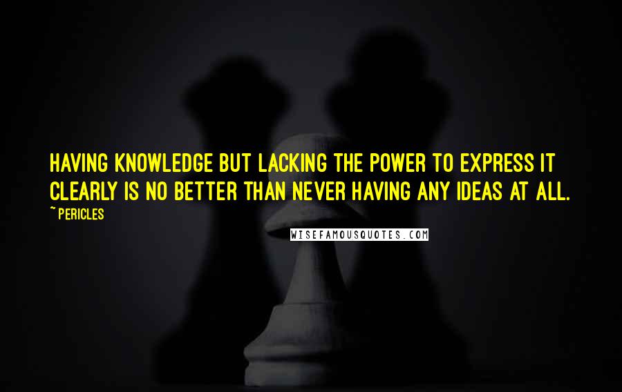 Pericles Quotes: Having knowledge but lacking the power to express it clearly is no better than never having any ideas at all.