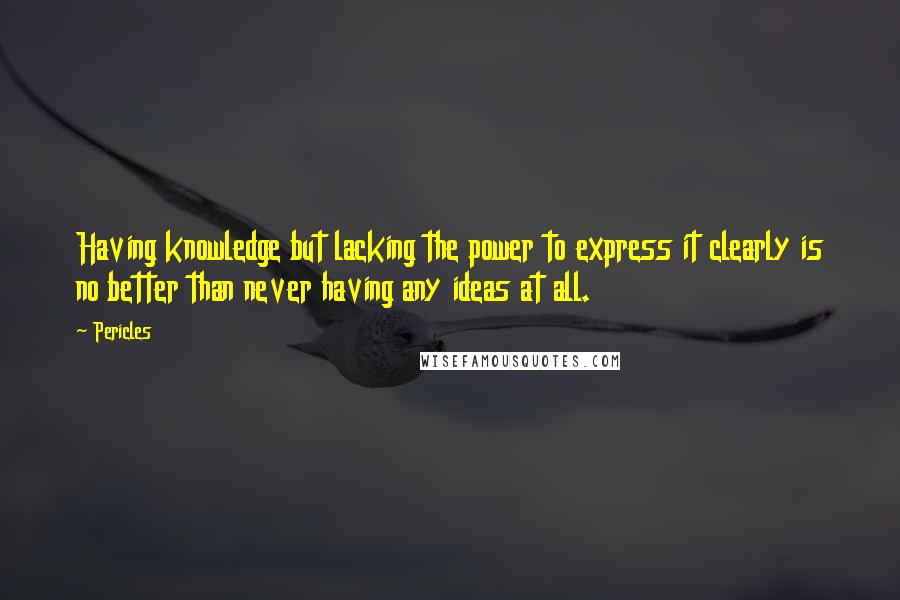 Pericles Quotes: Having knowledge but lacking the power to express it clearly is no better than never having any ideas at all.