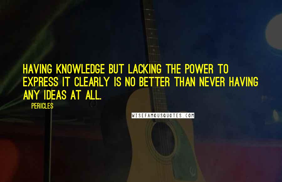 Pericles Quotes: Having knowledge but lacking the power to express it clearly is no better than never having any ideas at all.