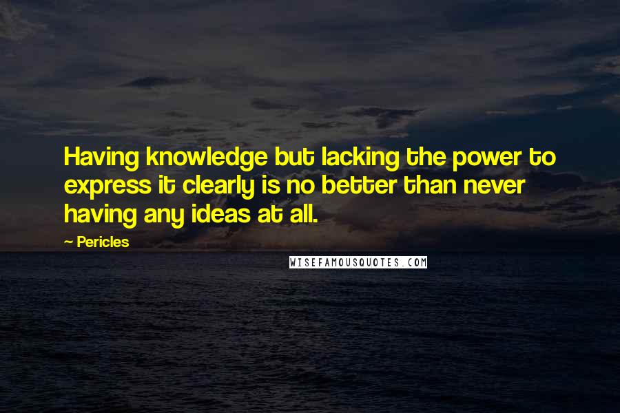 Pericles Quotes: Having knowledge but lacking the power to express it clearly is no better than never having any ideas at all.