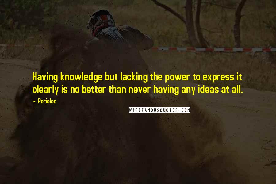 Pericles Quotes: Having knowledge but lacking the power to express it clearly is no better than never having any ideas at all.