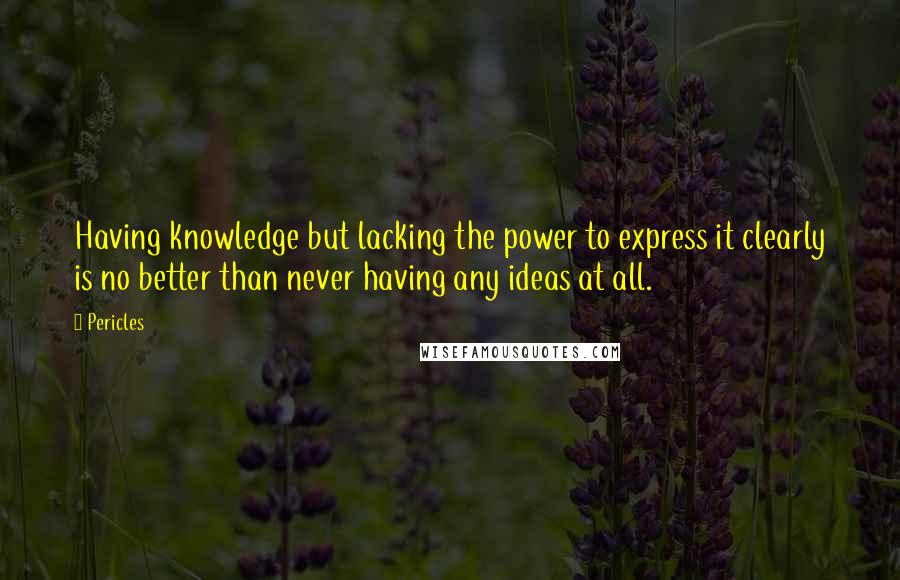 Pericles Quotes: Having knowledge but lacking the power to express it clearly is no better than never having any ideas at all.