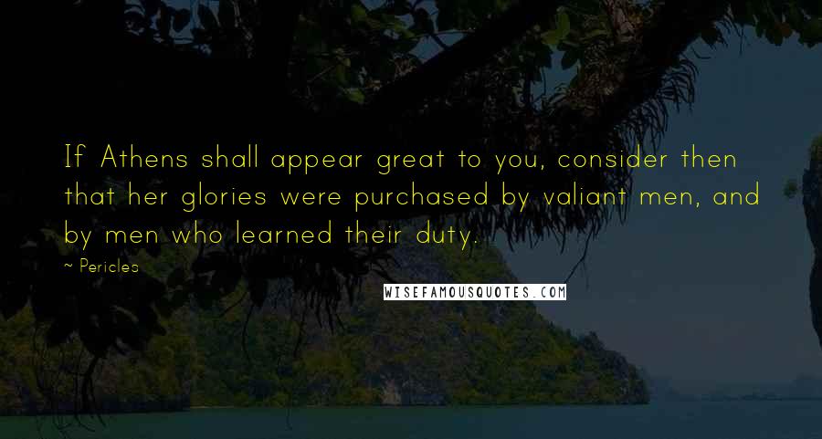 Pericles Quotes: If Athens shall appear great to you, consider then that her glories were purchased by valiant men, and by men who learned their duty.