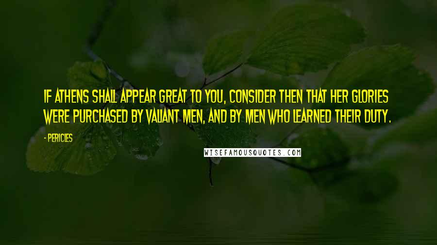 Pericles Quotes: If Athens shall appear great to you, consider then that her glories were purchased by valiant men, and by men who learned their duty.