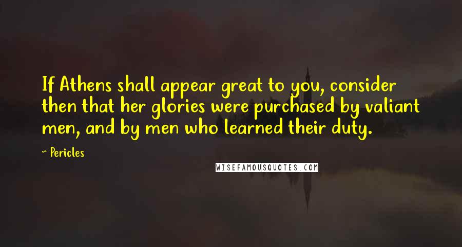 Pericles Quotes: If Athens shall appear great to you, consider then that her glories were purchased by valiant men, and by men who learned their duty.