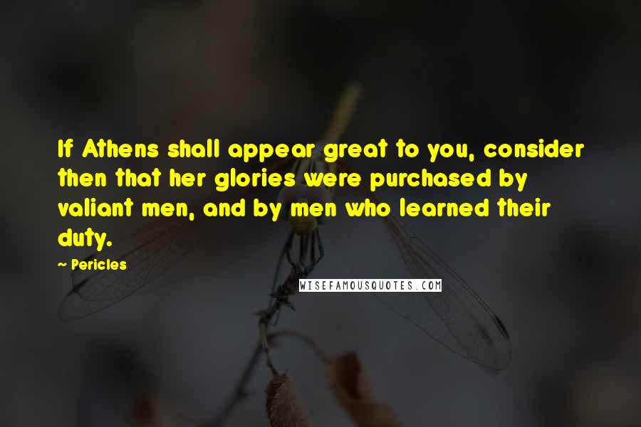 Pericles Quotes: If Athens shall appear great to you, consider then that her glories were purchased by valiant men, and by men who learned their duty.