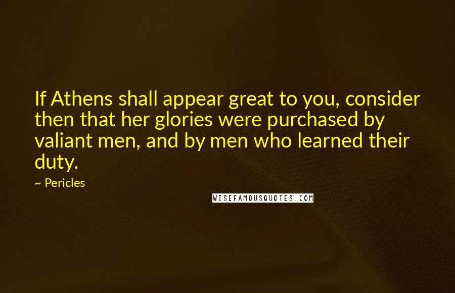 Pericles Quotes: If Athens shall appear great to you, consider then that her glories were purchased by valiant men, and by men who learned their duty.